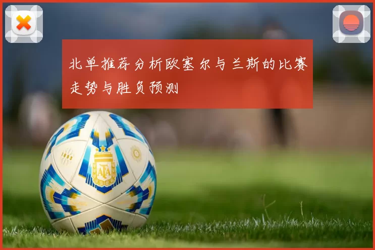 北单推荐分析欧塞尔与兰斯的比赛走势与胜负预测