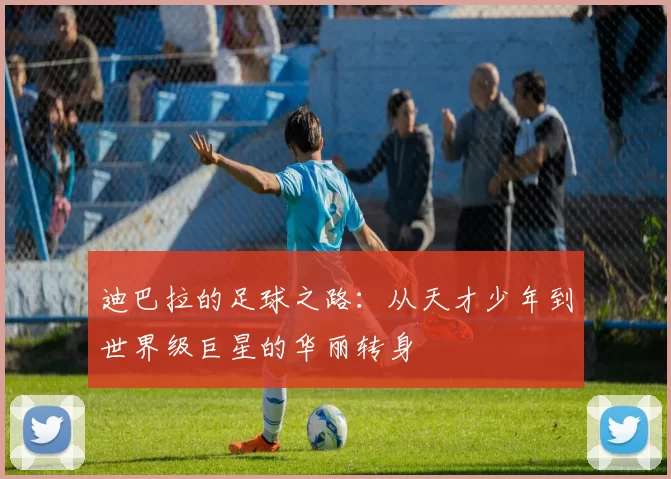 迪巴拉的足球之路：从天才少年到世界级巨星的华丽转身