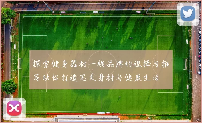 探索健身器材一线品牌的选择与推荐助你打造完美身材与健康生活