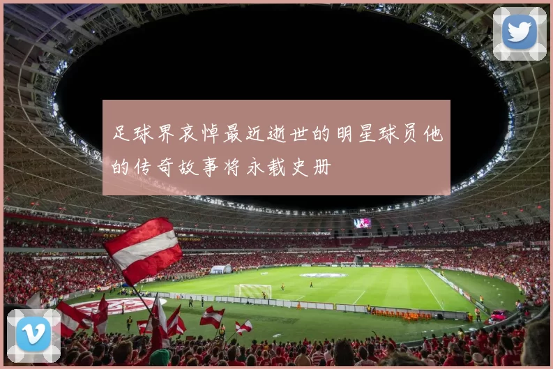 足球界哀悼最近逝世的明星球员他的传奇故事将永载史册