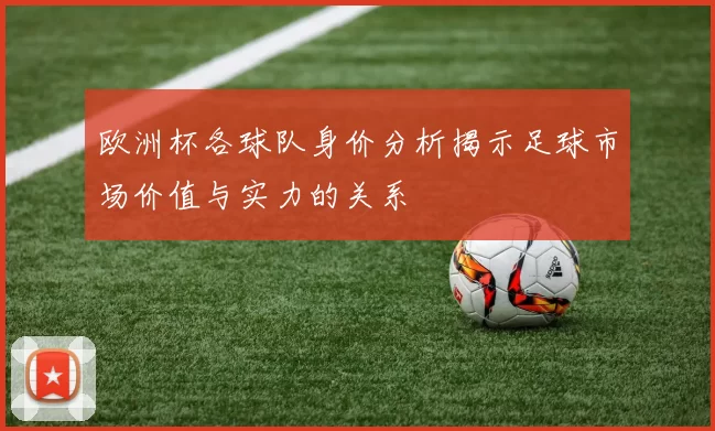 欧洲杯各球队身价分析揭示足球市场价值与实力的关系
