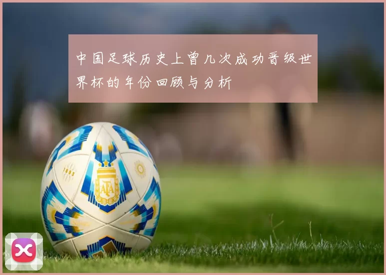 中国足球历史上曾几次成功晋级世界杯的年份回顾与分析