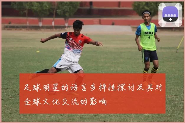 足球明星的语言多样性探讨及其对全球文化交流的影响