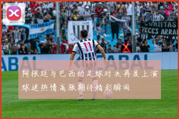 阿根廷与巴西的足球对决再度上演球迷热情高涨期待精彩瞬间