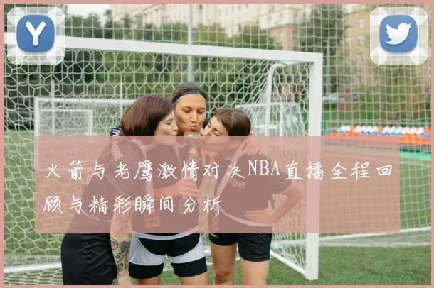 火箭与老鹰激情对决NBA直播全程回顾与精彩瞬间分析