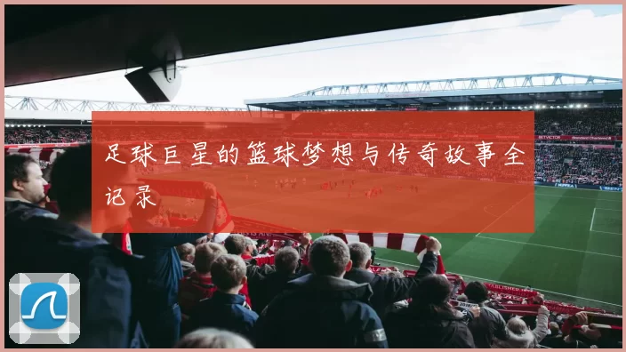 足球巨星的篮球梦想与传奇故事全记录